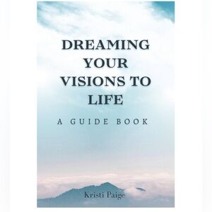 Dreaming Your Visions to Life: A Guide Book